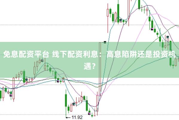 免息配资平台 线下配资利息:高息陷阱还是投资机遇?
