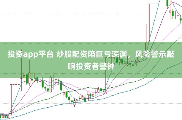投资app平台 炒股配资陷巨亏深渊，风险警示敲响投资者警钟