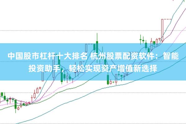 中国股市杠杆十大排名 杭州股票配资软件：智能投资助手，轻松实现资产增值新选择