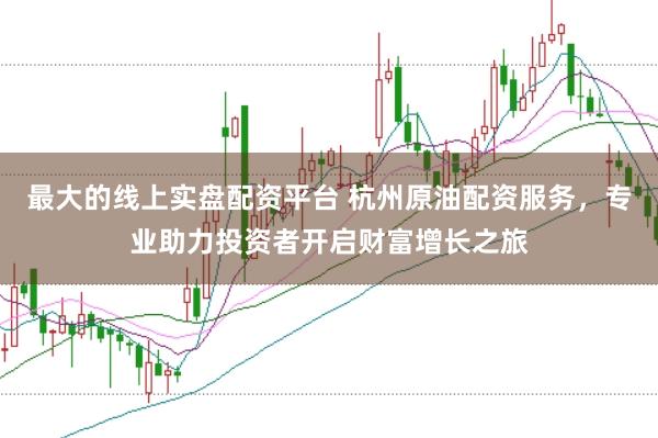 最大的线上实盘配资平台 杭州原油配资服务,专业助力投资者开启财富增长之旅