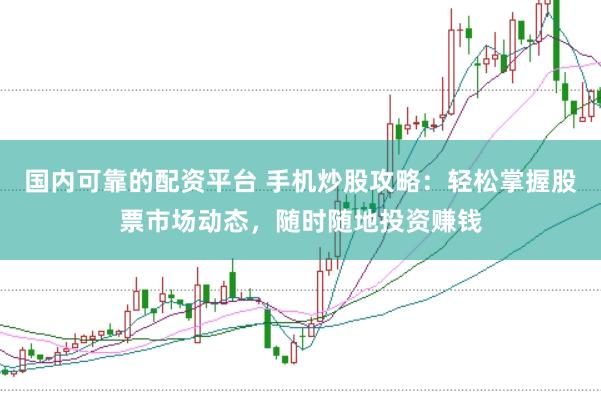 国内可靠的配资平台 手机炒股攻略：轻松掌握股票市场动态，随时随地投资赚钱