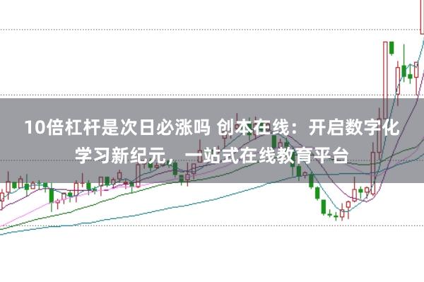 10倍杠杆是次日必涨吗 创本在线：开启数字化学习新纪元，一站式在线教育平台