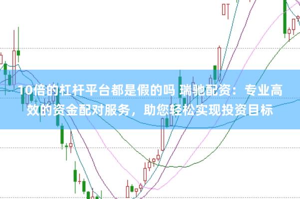 10倍的杠杆平台都是假的吗 瑞驰配资:专业高效的资金配对服务,助您轻松实现投资目标