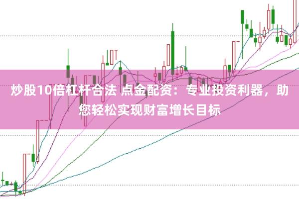 炒股10倍杠杆合法 点金配资：专业投资利器，助您轻松实现财富增长目标