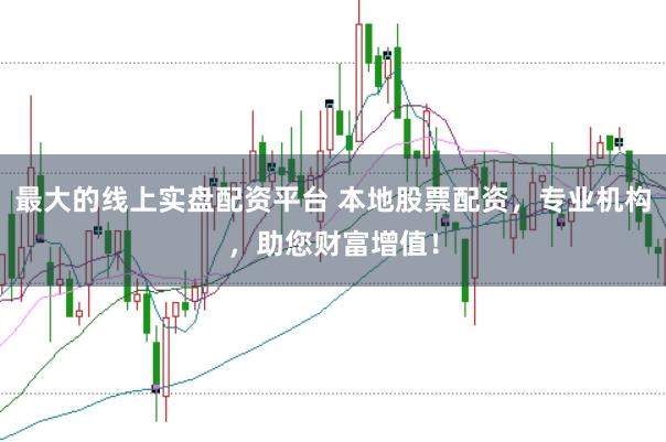 最大的线上实盘配资平台 本地股票配资，专业机构，助您财富增值！