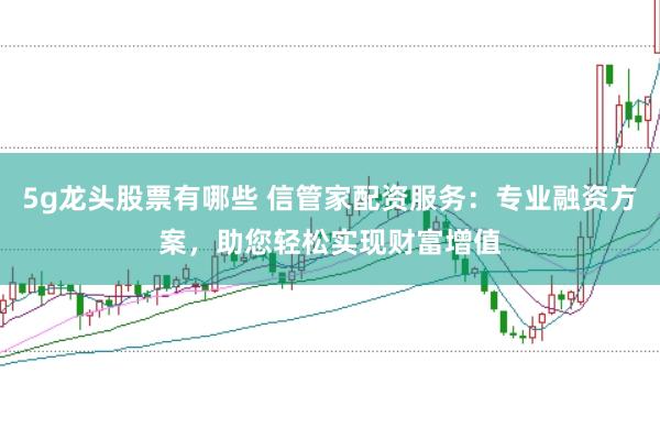 5g龙头股票有哪些 信管家配资服务：专业融资方案，助您轻松实现财富增值