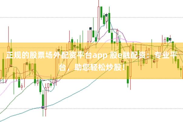 正规的股票场外配资平台app 股e融配资：专业平台，助您轻松炒股！