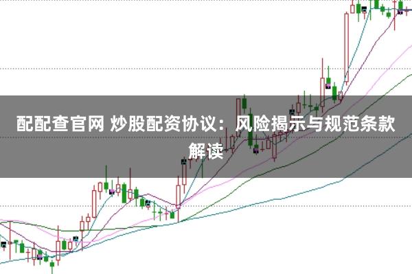 配配查官网 炒股配资协议：风险揭示与规范条款解读