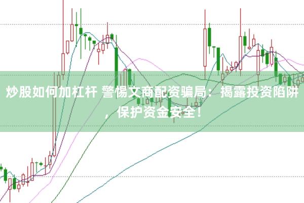 炒股如何加杠杆 警惕文商配资骗局：揭露投资陷阱，保护资金安全！