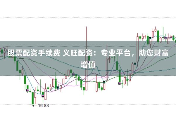 股票配资手续费 义旺配资:专业平台,助您财富增值