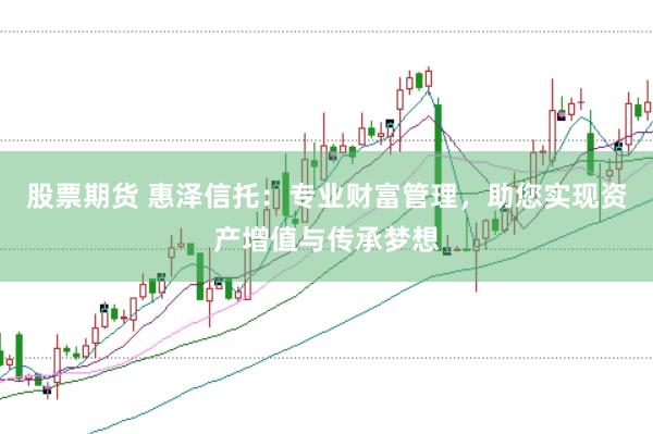 股票期货 惠泽信托:专业财富管理,助您实现资产增值与传承梦想