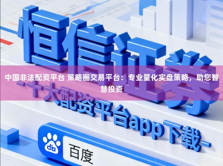 中国非法配资平台 策略圈交易平台：专业量化实盘策略，助您智慧投资