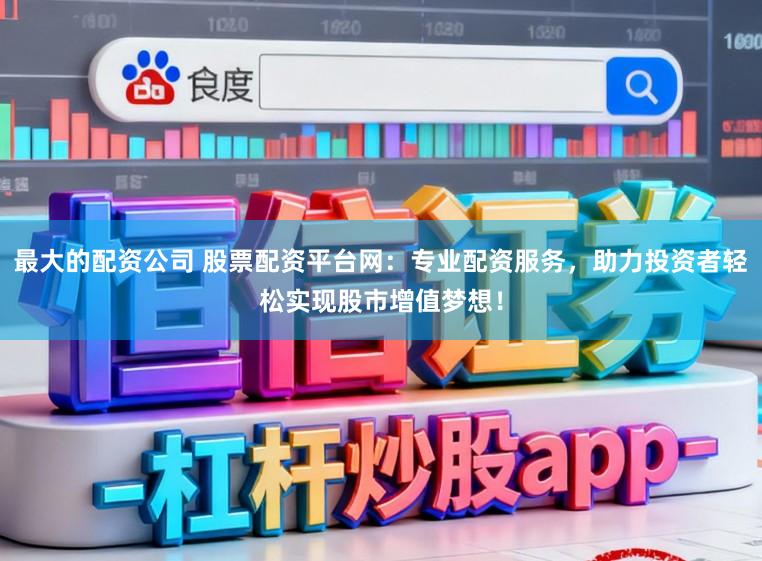 最大的配资公司 股票配资平台网：专业配资服务，助力投资者轻松实现股市增值梦想！