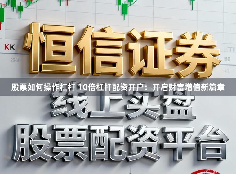 股票如何操作杠杆 10倍杠杆配资开户：开启财富增值新篇章