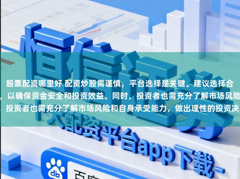 股票配资哪里好 配资炒股需谨慎，平台选择是关键。建议选择合法、安全、信誉良好的正规平台，以确保资金安全和投资效益。同时，投资者也需充分了解市场风险和自身承受能力，做出理性的投资决策。