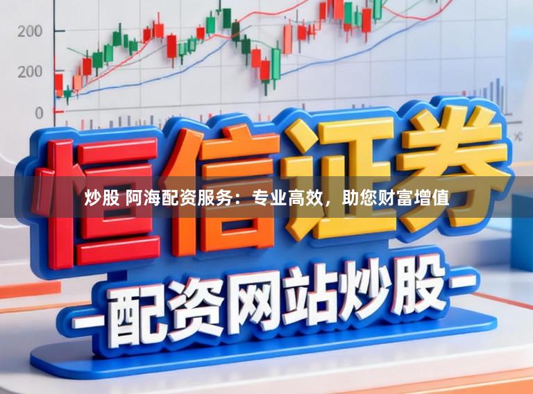 炒股 阿海配资服务：专业高效，助您财富增值