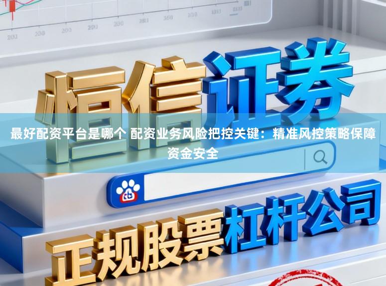 最好配资平台是哪个 配资业务风险把控关键：精准风控策略保障资金安全