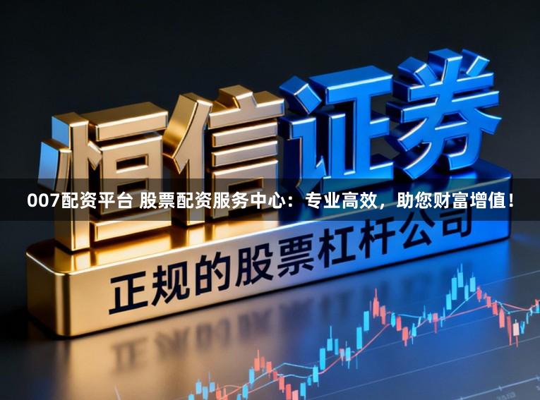 007配资平台 股票配资服务中心：专业高效，助您财富增值！