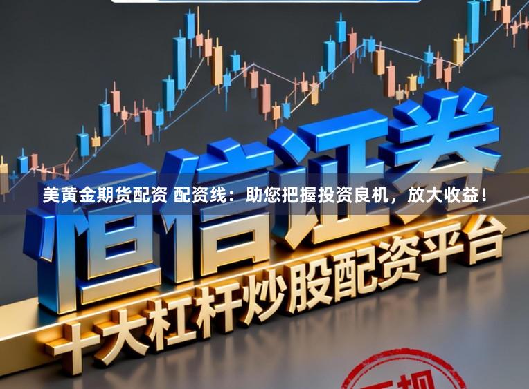 美黄金期货配资 配资线：助您把握投资良机，放大收益！