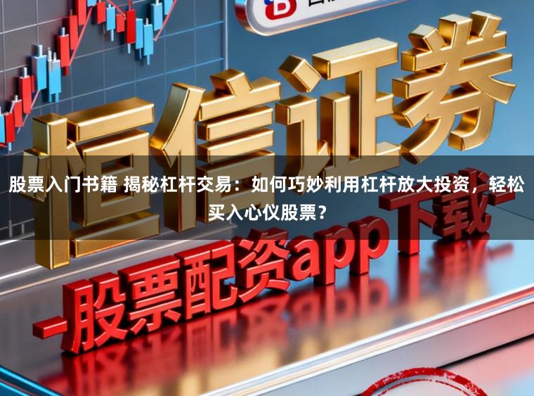 股票入门书籍 揭秘杠杆交易：如何巧妙利用杠杆放大投资，轻松买入心仪股票？