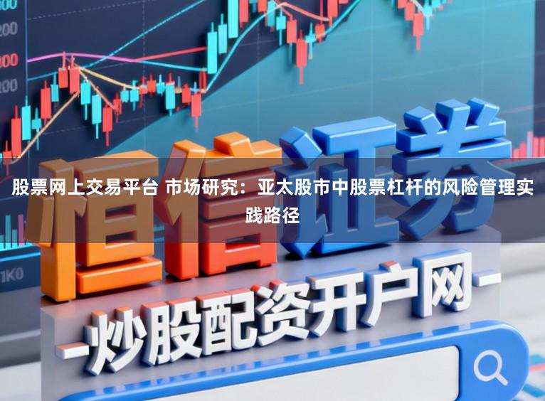 股票网上交易平台 市场研究：亚太股市中股票杠杆的风险管理实践路径