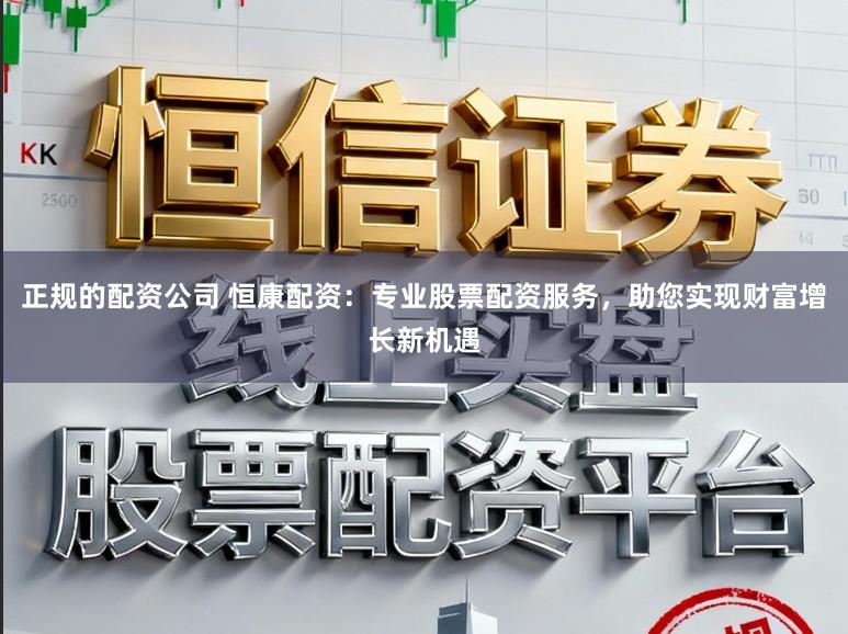 正规的配资公司 恒康配资：专业股票配资服务，助您实现财富增长新机遇