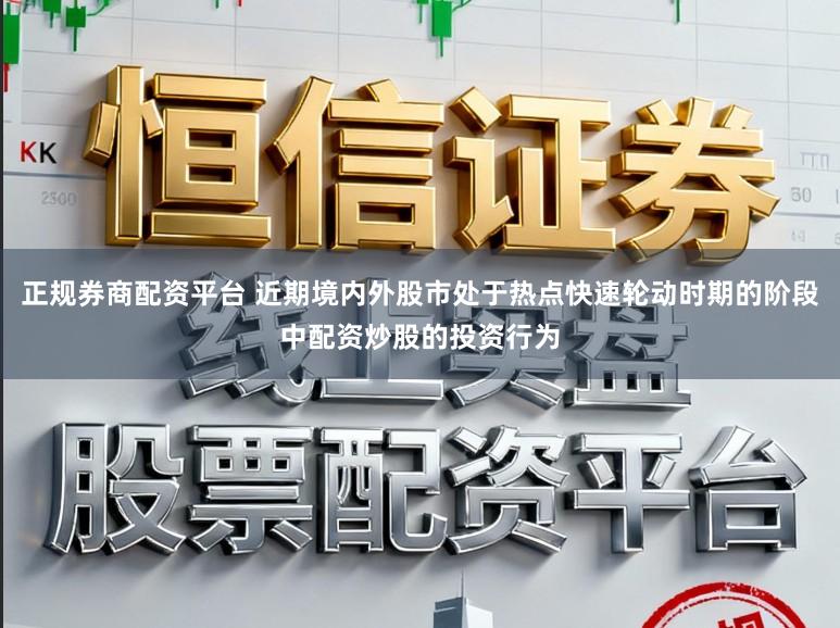 正规券商配资平台 近期境内外股市处于热点快速轮动时期的阶段中配资炒股的投资行为