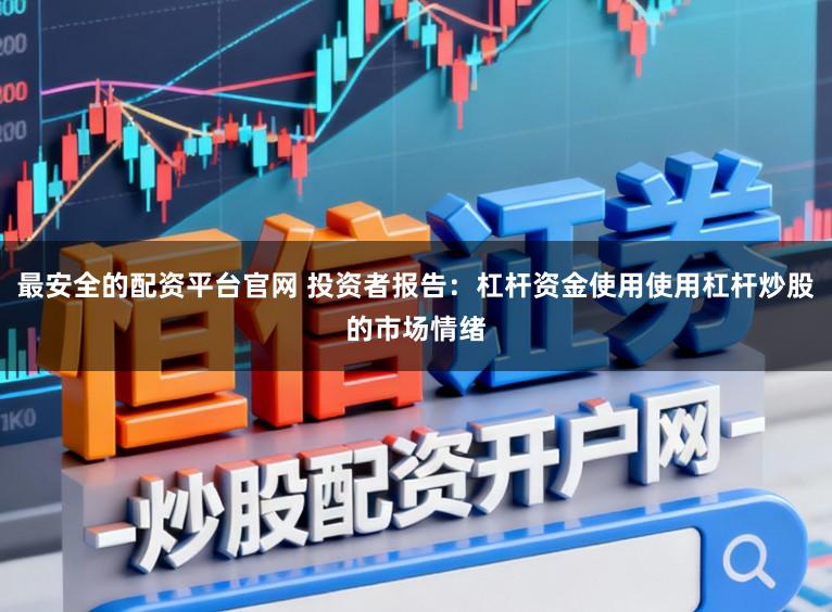 最安全的配资平台官网 投资者报告：杠杆资金使用使用杠杆炒股的市场情绪