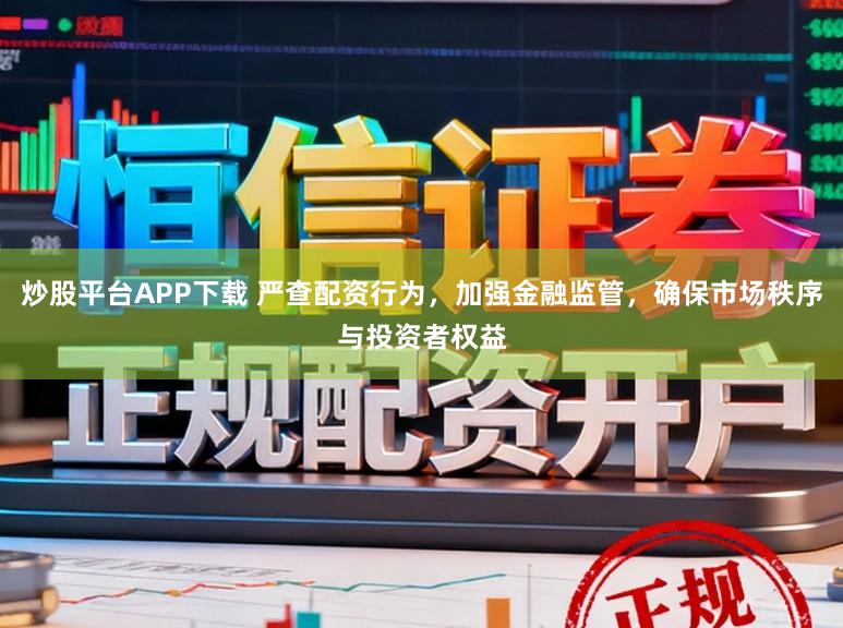 炒股平台APP下载 严查配资行为,加强金融监管,确保市场秩序与投资者权益