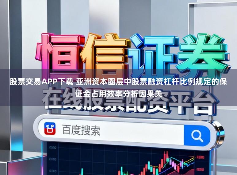 股票交易APP下载 亚洲资本圈层中股票融资杠杆比例规定的保证金占用效率分析因果关