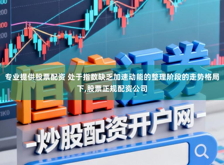 专业提供股票配资 处于指数缺乏加速动能的整理阶段的走势格局下，股票正规配资公司