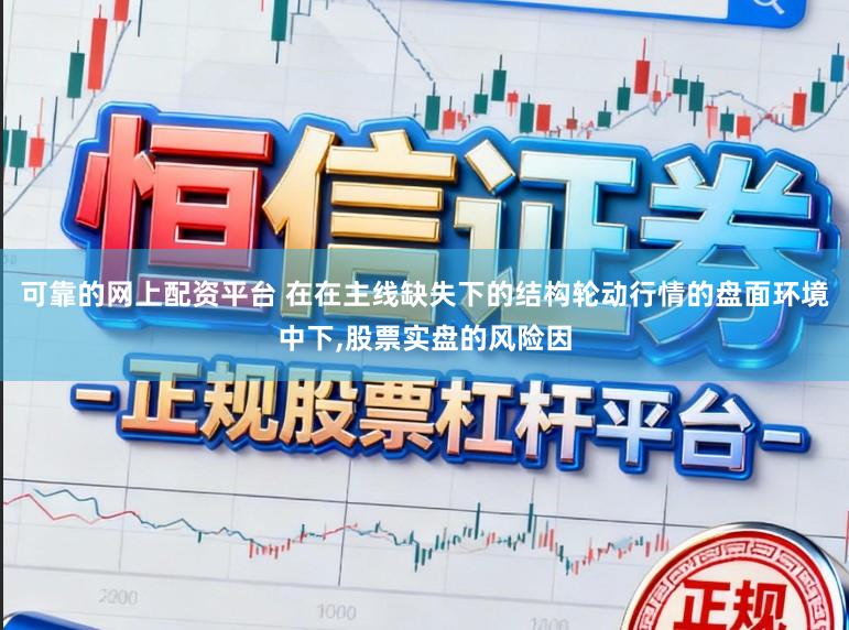 可靠的网上配资平台 在在主线缺失下的结构轮动行情的盘面环境中下,股票实盘的风险因