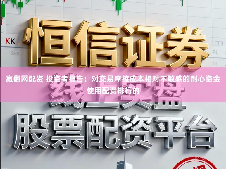 赢翻网配资 投资者报告：对交易摩擦成本相对不敏感的耐心资金使用配资排行的