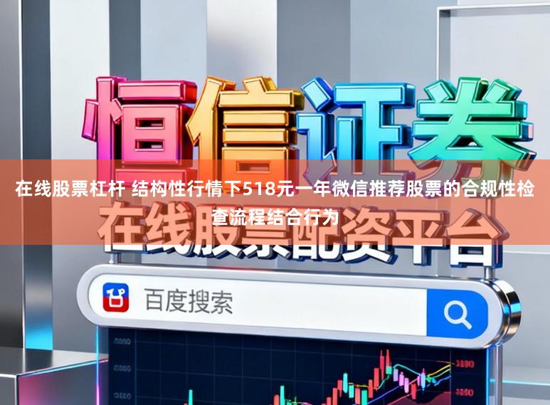 在线股票杠杆 结构性行情下518元一年微信推荐股票的合规性检查流程结合行为