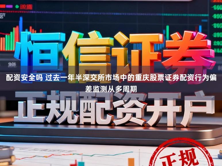 配资安全吗 过去一年半深交所市场中的重庆股票证券配资行为偏差监测从多周期