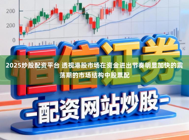 2025炒股配资平台 透视港股市场在资金进出节奏明显加快的震荡期的市场结构中股票配