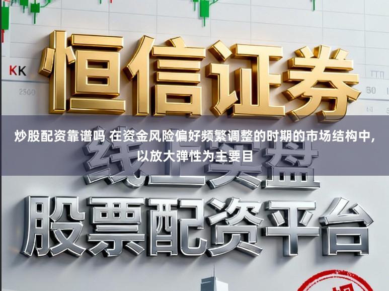 炒股配资靠谱吗 在资金风险偏好频繁调整的时期的市场结构中，以放大弹性为主要目