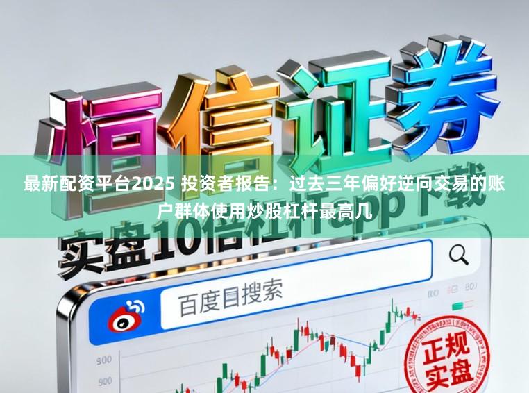 最新配资平台2025 投资者报告：过去三年偏好逆向交易的账户群体使用炒股杠杆最高几