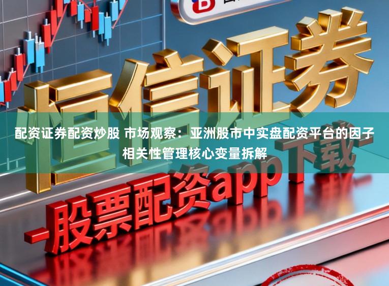 配资证券配资炒股 市场观察：亚洲股市中实盘配资平台的因子相关性管理核心变量拆解