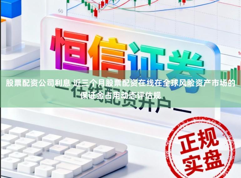 股票配资公司利息 近三个月股票配资在线在全球风险资产市场的保证金占用动态评估规