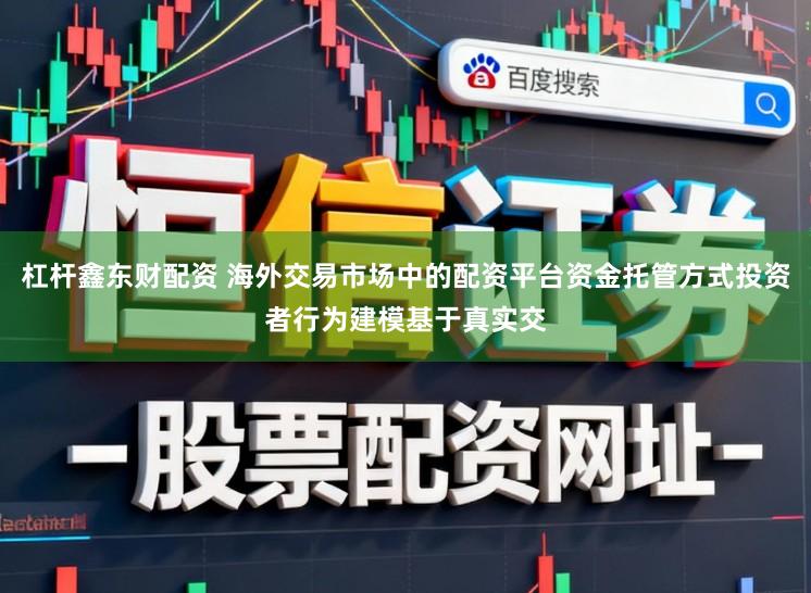 杠杆鑫东财配资 海外交易市场中的配资平台资金托管方式投资者行为建模基于真实交