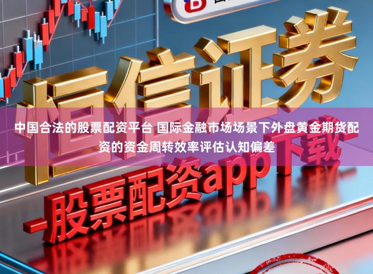 中国合法的股票配资平台 国际金融市场场景下外盘黄金期货配资的资金周转效率评估认知偏差
