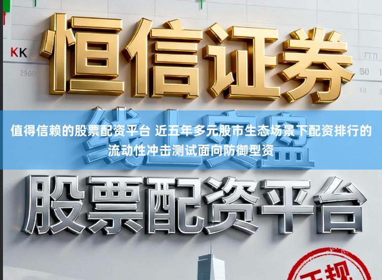 值得信赖的股票配资平台 近五年多元股市生态场景下配资排行的流动性冲击测试面向防御型资