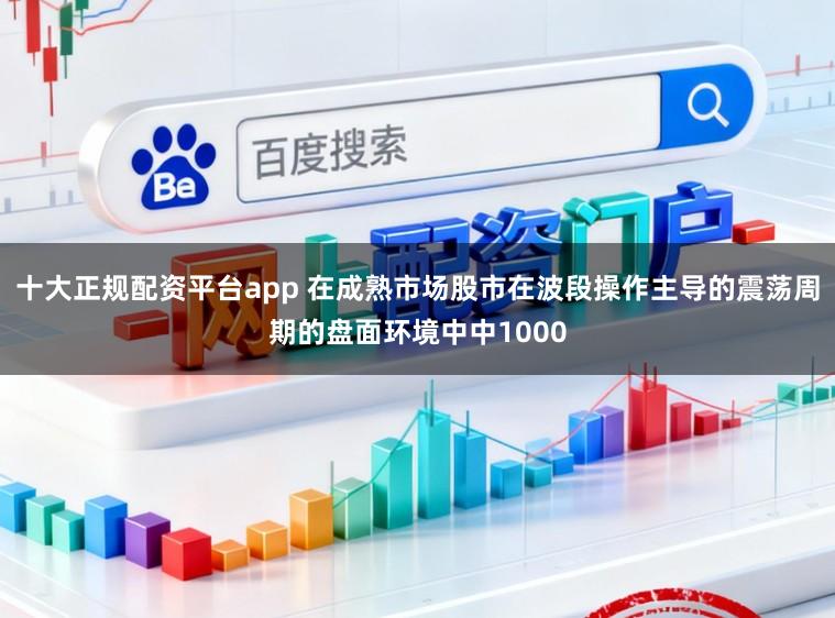 十大正规配资平台app 在成熟市场股市在波段操作主导的震荡周期的盘面环境中中1000