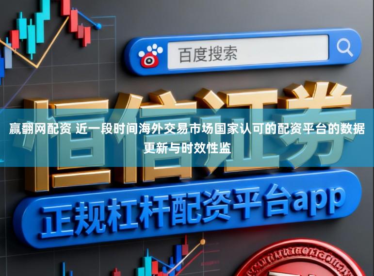 赢翻网配资 近一段时间海外交易市场国家认可的配资平台的数据更新与时效性监