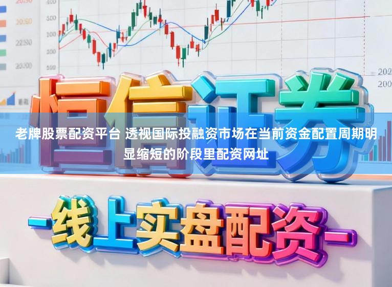 老牌股票配资平台 透视国际投融资市场在当前资金配置周期明显缩短的阶段里配资网址