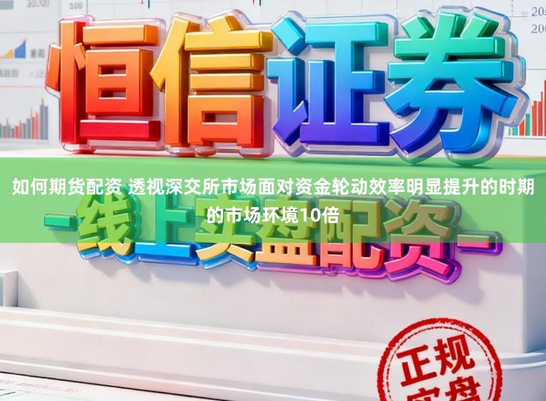 如何期货配资 透视深交所市场面对资金轮动效率明显提升的时期的市场环境10倍
