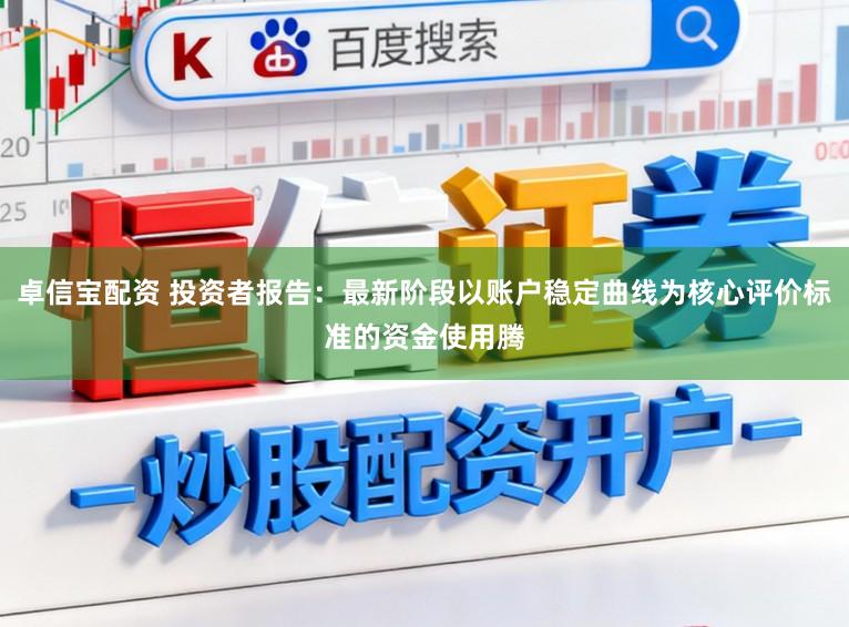 卓信宝配资 投资者报告：最新阶段以账户稳定曲线为核心评价标准的资金使用腾