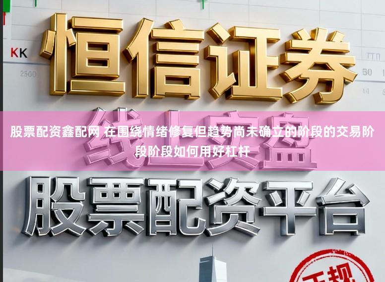 股票配资鑫配网 在围绕情绪修复但趋势尚未确立的阶段的交易阶段阶段如何用好杠杆