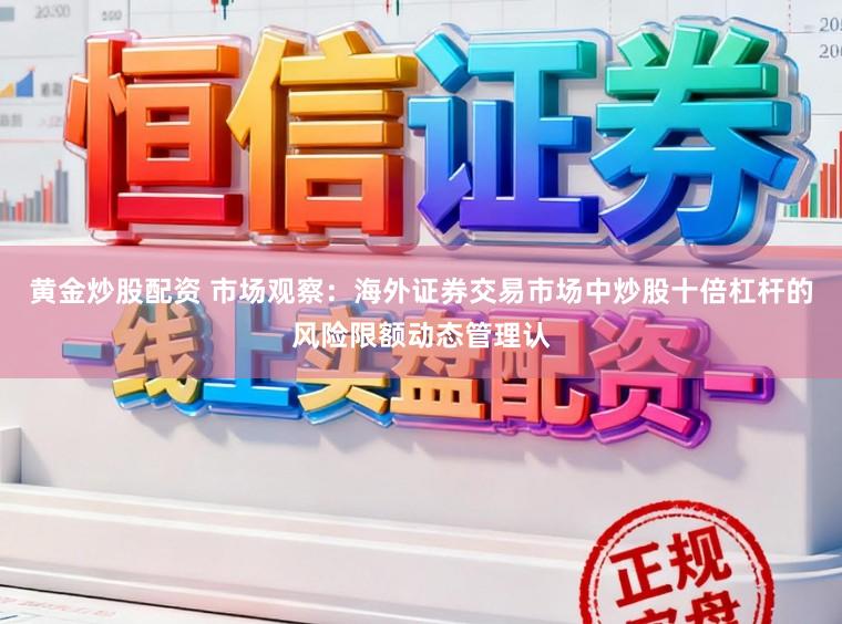 黄金炒股配资 市场观察：海外证券交易市场中炒股十倍杠杆的风险限额动态管理认